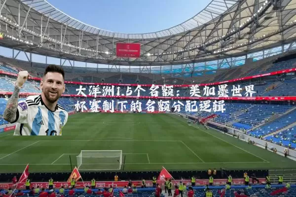 大洋洲1.5个名额:美加墨世界杯赛制下的名额分配逻辑