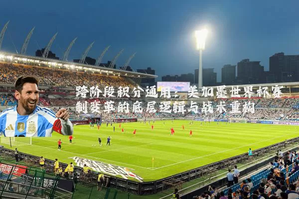 跨阶段积分通用:美加墨世界杯赛制变革的底层逻辑与战术重构