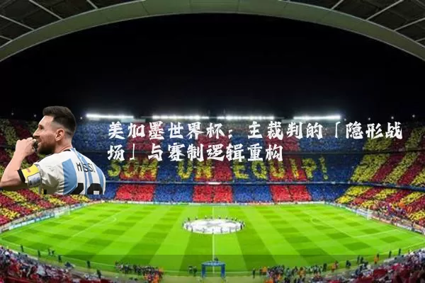 美加墨世界杯:主裁判的「隐形战场」与赛制逻辑重构