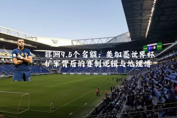 非洲9.5个名额：美加墨世界杯扩军背后的赛制逻辑与地理博弈