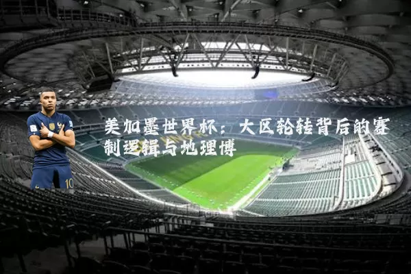美加墨世界杯:大区轮转背后的赛制逻辑与地理博弈