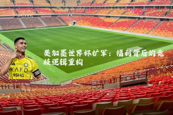 美加墨世界杯扩军：福利背后的竞技逻辑重构
