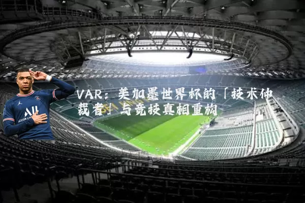 VAR：美加墨世界杯的「技术仲裁者」与竞技真相重构