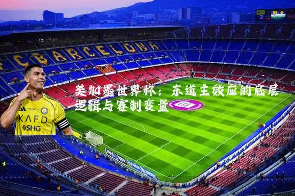 美加墨世界杯:东道主效应的底层逻辑与赛制变量