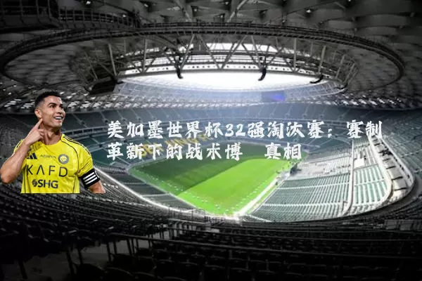 美加墨世界杯32强淘汰赛：赛制革新下的战术博弈真相