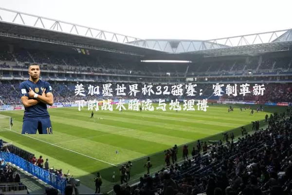 美加墨世界杯32强赛:赛制革新下的战术暗流与地理博弈