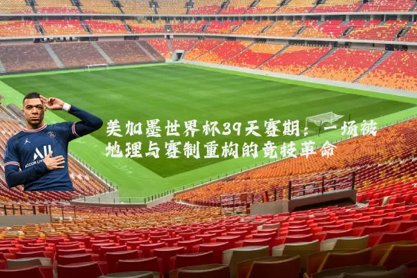 美加墨世界杯39天赛期：一场被地理与赛制重构的竞技革命