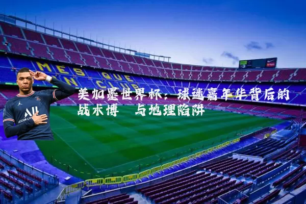 美加墨世界杯:球迷嘉年华背后的战术博弈与地理陷阱