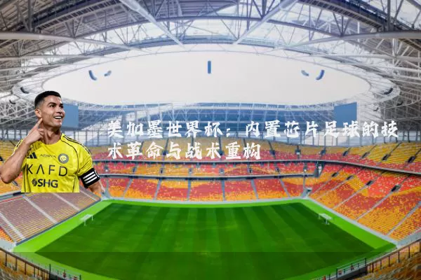 美加墨世界杯:内置芯片足球的技术革命与战术重构