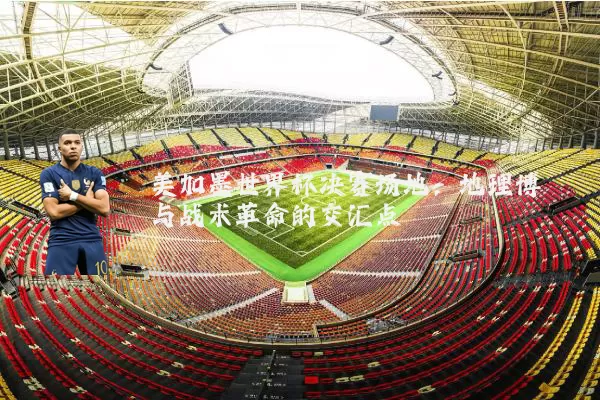美加墨世界杯决赛场地：地理博弈与战术革命的交汇点