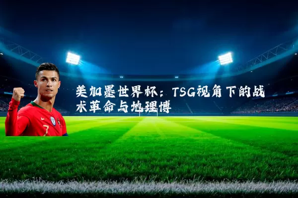 美加墨世界杯:TSG视角下的战术革命与地理博弈