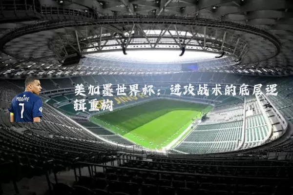 美加墨世界杯:进攻战术的底层逻辑重构