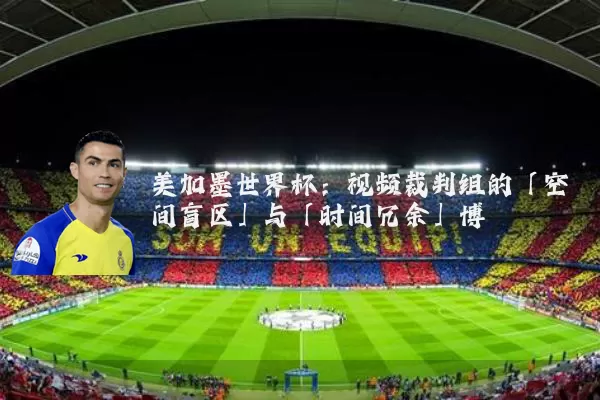 美加墨世界杯:视频裁判组的「空间盲区」与「时间冗余」博弈