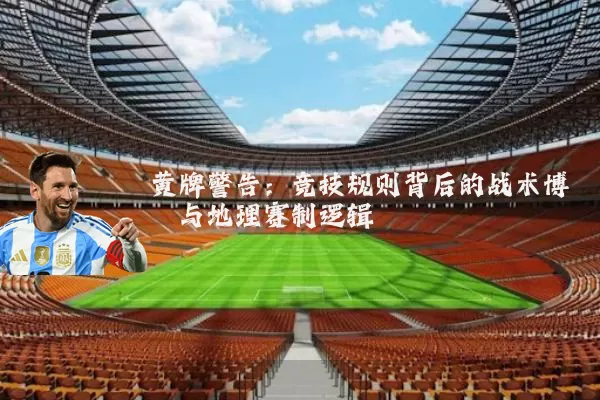 黄牌警告:竞技规则背后的战术博弈与地理赛制逻辑