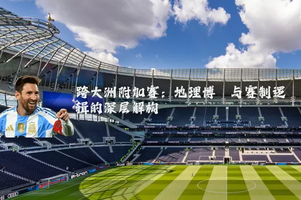 跨大洲附加赛:地理博弈与赛制逻辑的深层解构