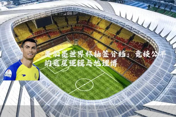 美加墨世界杯抽签分档:竞技公平的底层逻辑与地理博弈