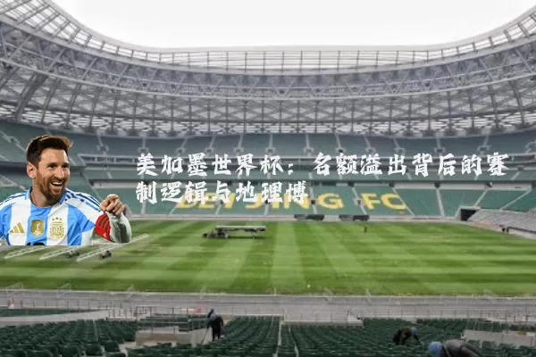 美加墨世界杯:名额溢出背后的赛制逻辑与地理博弈