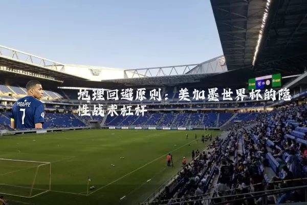 地理回避原则：美加墨世界杯的隐性战术杠杆