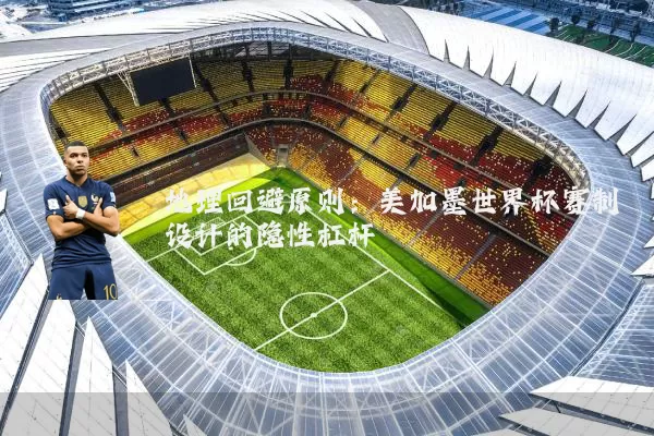 地理回避原则:美加墨世界杯赛制设计的隐性杠杆
