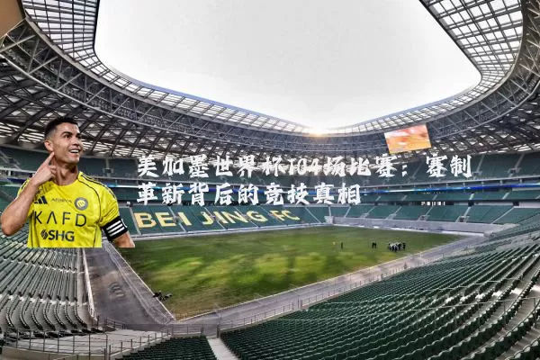 美加墨世界杯104场比赛:赛制革新背后的竞技真相