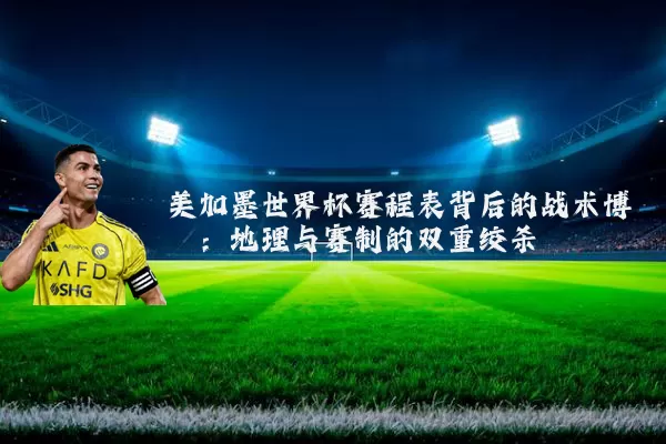 美加墨世界杯赛程表背后的战术博弈:地理与赛制的双重绞杀