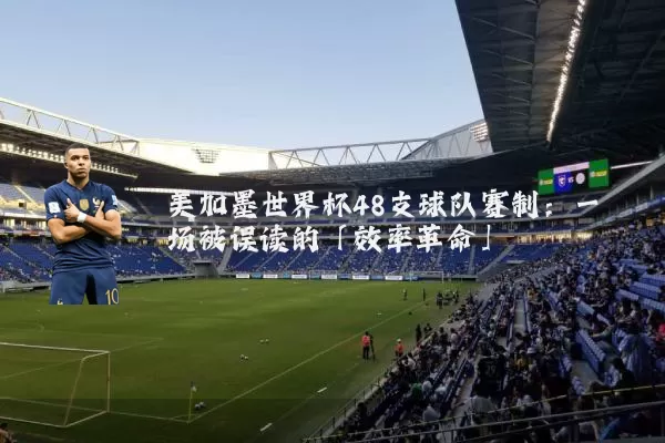 美加墨世界杯48支球队赛制:一场被误读的「效率革命」