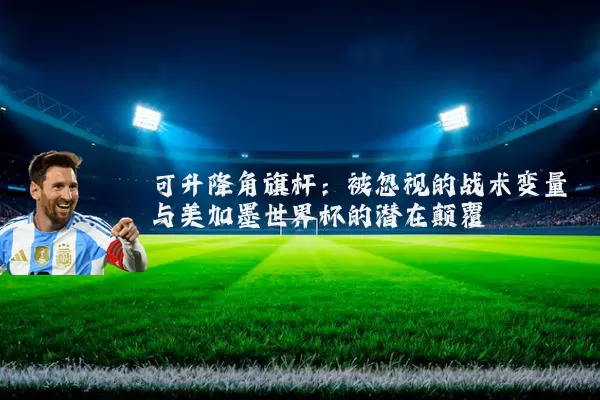 可升降角旗杆:被忽视的战术变量与美加墨世界杯的潜在颠覆