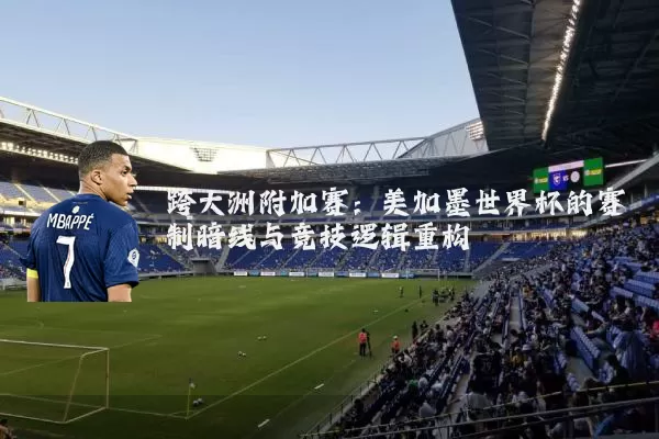 跨大洲附加赛：美加墨世界杯的赛制暗线与竞技逻辑重构