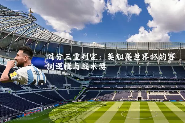 同分三重判定：美加墨世界杯的赛制逻辑与战术博弈