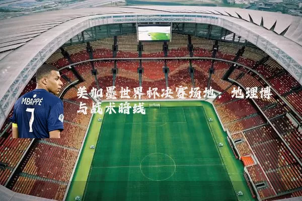 美加墨世界杯决赛场地:地理博弈与战术暗线