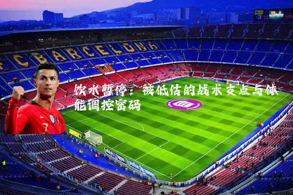 饮水暂停:被低估的战术支点与体能调控密码
