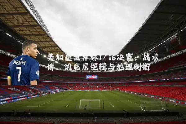 美加墨世界杯1/16决赛:战术博弈的底层逻辑与地理制衡