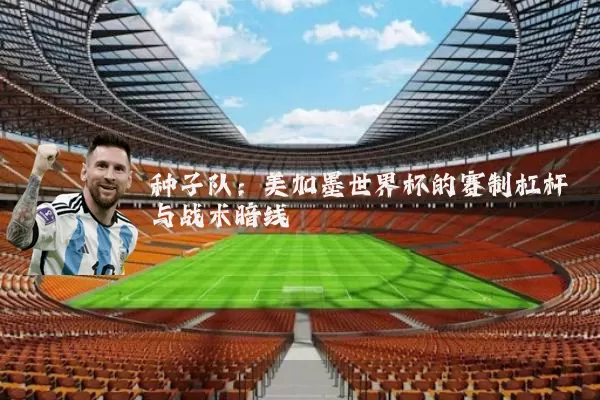 种子队:美加墨世界杯的赛制杠杆与战术暗线