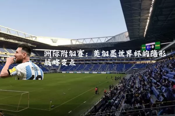 洲际附加赛:美加墨世界杯的隐形战略支点