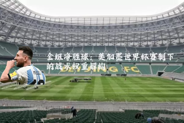 全组净胜球:美加墨世界杯赛制下的战术权重解构
