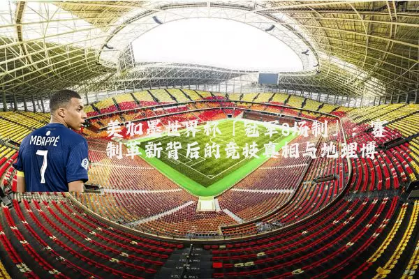 美加墨世界杯「冠军8场制」：赛制革新背后的竞技真相与地理博弈