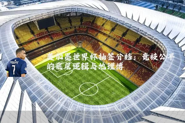 美加墨世界杯抽签分档：竞技公平的底层逻辑与地理博弈