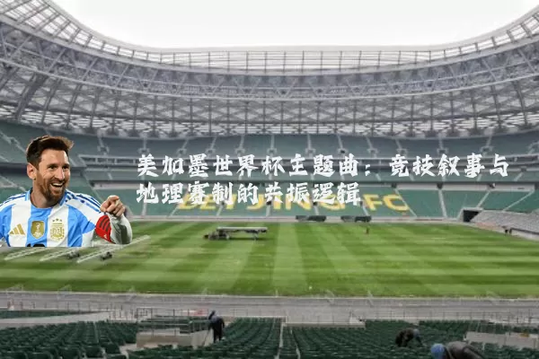 美加墨世界杯主题曲:竞技叙事与地理赛制的共振逻辑