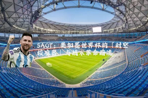 SAOT：美加墨世界杯的「时空校准器」与战术革命暗流