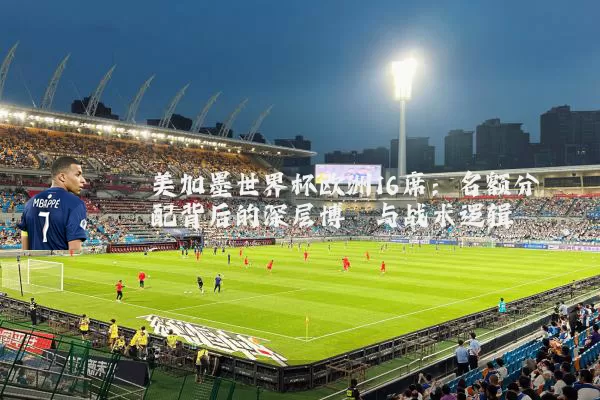 美加墨世界杯欧洲16席:名额分配背后的深层博弈与战术逻辑