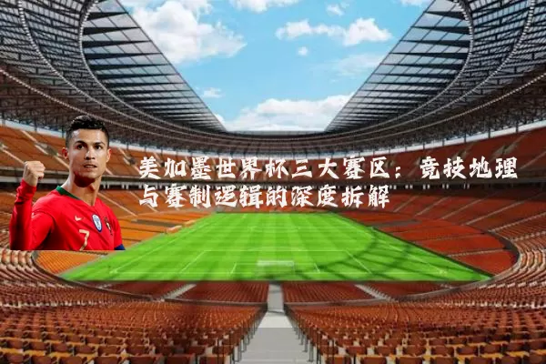 美加墨世界杯三大赛区:竞技地理与赛制逻辑的深度拆解