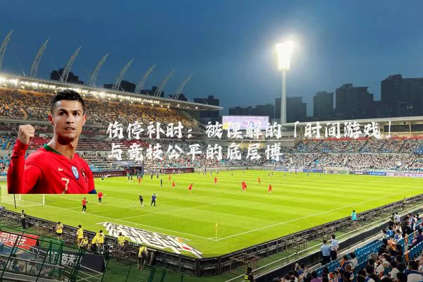 伤停补时：被误解的「时间游戏」与竞技公平的底层博弈