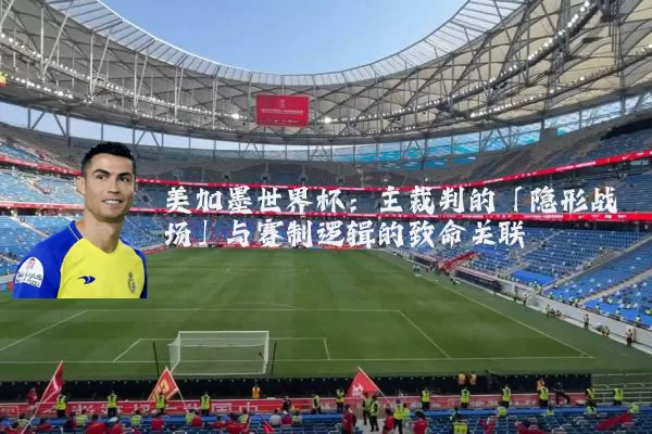 美加墨世界杯:主裁判的「隐形战场」与赛制逻辑的致命关联