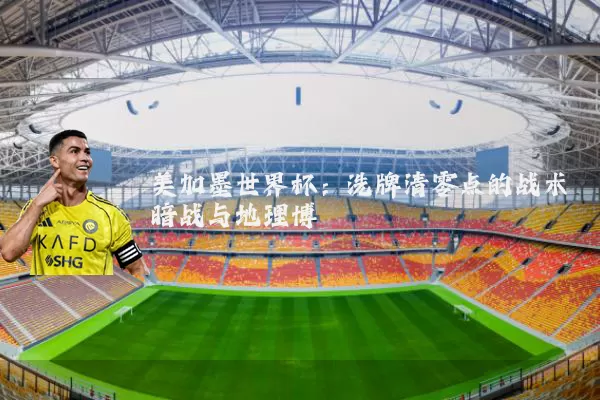 美加墨世界杯:洗牌清零点的战术暗战与地理博弈
