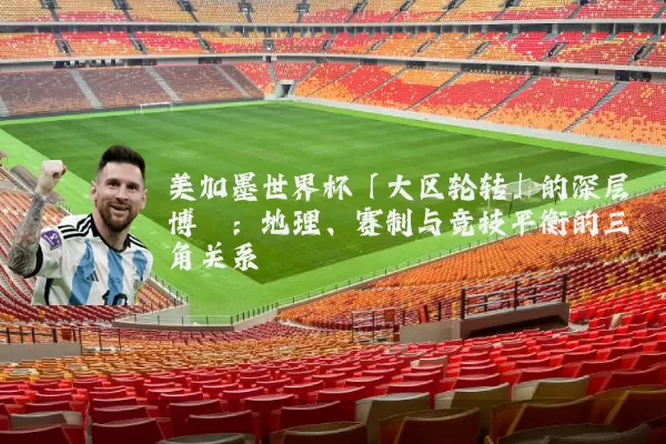 美加墨世界杯「大区轮转」的深层博弈：地理、赛制与竞技平衡的三角关系